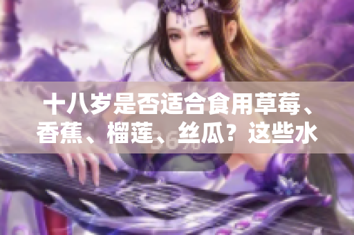 十八歲是否適合食用草莓、香蕉、榴蓮、絲瓜？這些水果對青少年的營養(yǎng)價(jià)值如何？