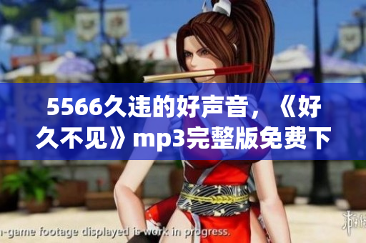 5566久違的好聲音，《好久不見》mp3完整版免費下載，悄悄找回你的青春