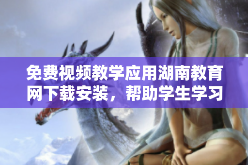免費(fèi)視頻教學(xué)應(yīng)用湖南教育網(wǎng)下載安裝，幫助學(xué)生學(xué)習(xí)的最佳選擇