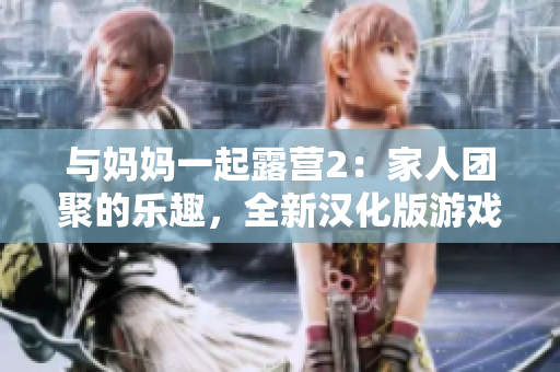 與媽媽一起露營2：家人團聚的樂趣，全新漢化版游戲發(fā)布