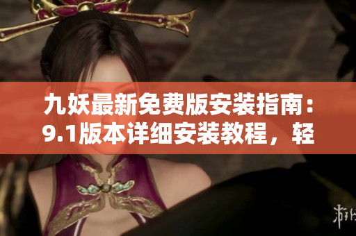 九妖最新免費(fèi)版安裝指南：9.1版本詳細(xì)安裝教程，輕松實(shí)現(xiàn)手機(jī)裝機(jī)！