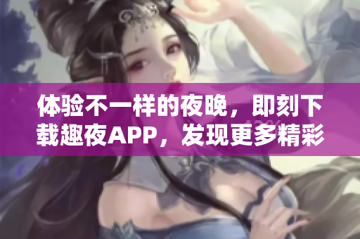 體驗(yàn)不一樣的夜晚，即刻下載趣夜APP，發(fā)現(xiàn)更多精彩生活！