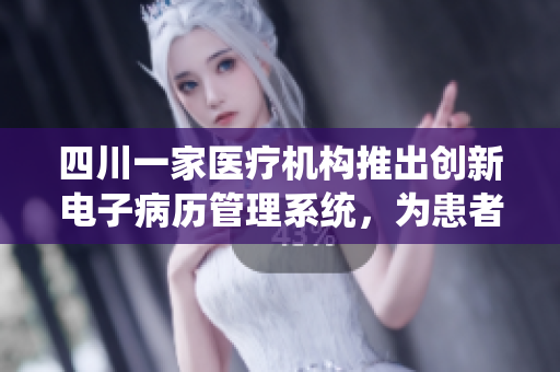 四川一家醫(yī)療機構(gòu)推出創(chuàng)新電子病歷管理系統(tǒng)，為患者提供高效便捷的醫(yī)療服務(wù)