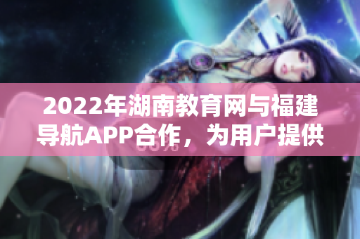 2022年湖南教育網(wǎng)與福建導(dǎo)航APP合作，為用戶提供個性化導(dǎo)航服務(wù)
