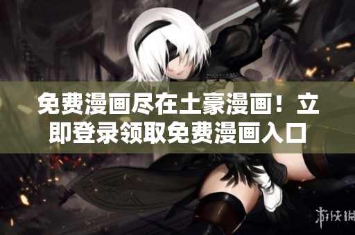 免費漫畫盡在土豪漫畫！立即登錄領(lǐng)取免費漫畫入口