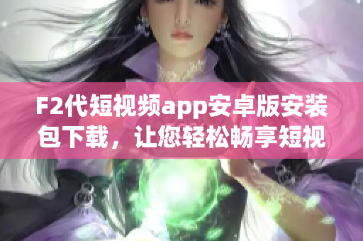 F2代短視頻app安卓版安裝包下載，讓您輕松暢享短視頻創(chuàng)作的樂(lè)趣