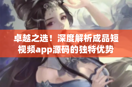 卓越之選！深度解析成品短視頻app源碼的獨特優(yōu)勢