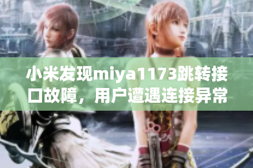 小米發(fā)現(xiàn)miya1173跳轉(zhuǎn)接口故障，用戶遭遇連接異常問題