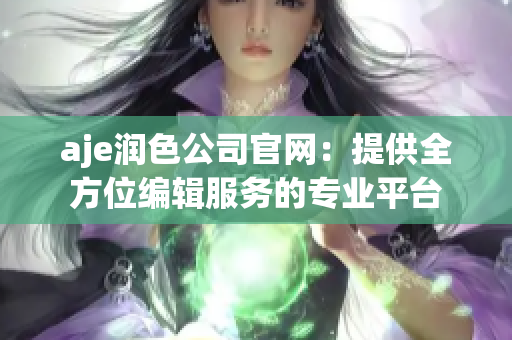 aje潤色公司官網(wǎng)：提供全方位編輯服務(wù)的專業(yè)平臺