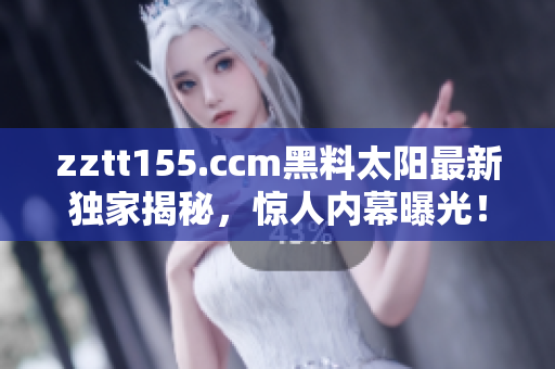 zztt155.ccm黑料太陽(yáng)最新獨(dú)家揭秘，驚人內(nèi)幕曝光！
