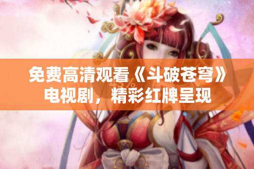 免費高清觀看《斗破蒼穹》電視劇，精彩紅牌呈現(xiàn)