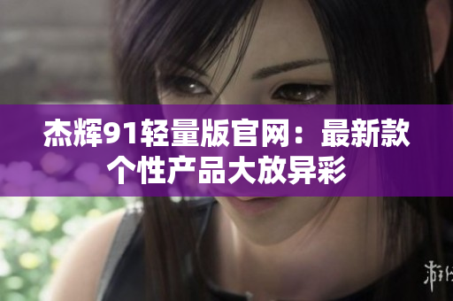 杰輝91輕量版官網(wǎng)：最新款個性產(chǎn)品大放異彩