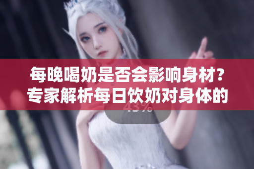 每晚喝奶是否會(huì)影響身材？專家解析每日飲奶對(duì)身體的影響