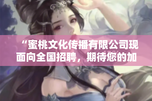 “蜜桃文化傳播有限公司現(xiàn)面向全國招聘，期待您的加入！”