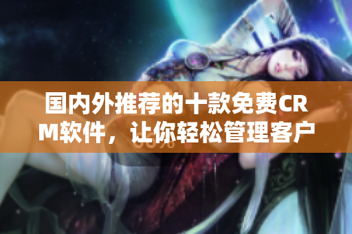 國內外推薦的十款免費CRM軟件，讓你輕松管理客戶關系