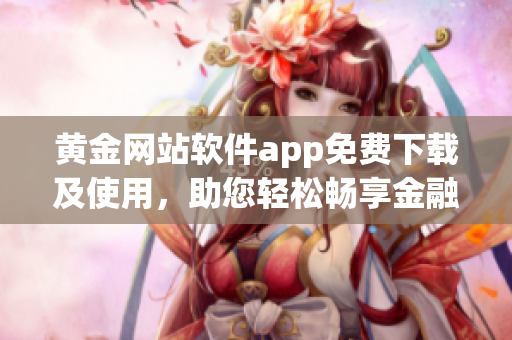 黃金網(wǎng)站軟件app免費(fèi)下載及使用，助您輕松暢享金融市場(chǎng)。