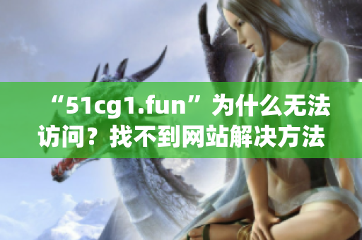 “51cg1.fun”為什么無法訪問？找不到網(wǎng)站解決方法分享