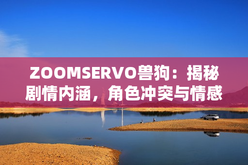 ZOOMSERVO獸狗：揭秘劇情內涵，角色沖突與情感糾葛揭秘