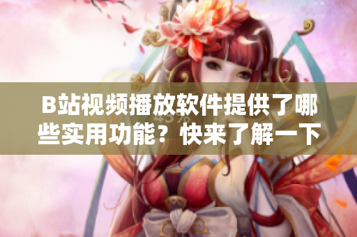 B站視頻播放軟件提供了哪些實用功能？快來了解一下!