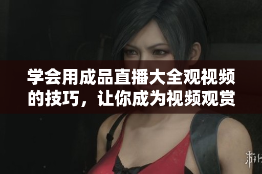 學會用成品直播大全觀視頻的技巧，讓你成為視頻觀賞高手