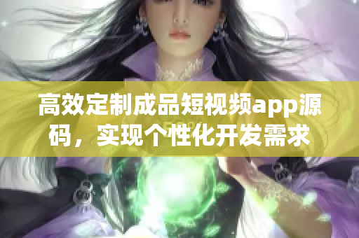 高效定制成品短視頻app源碼，實(shí)現(xiàn)個(gè)性化開發(fā)需求