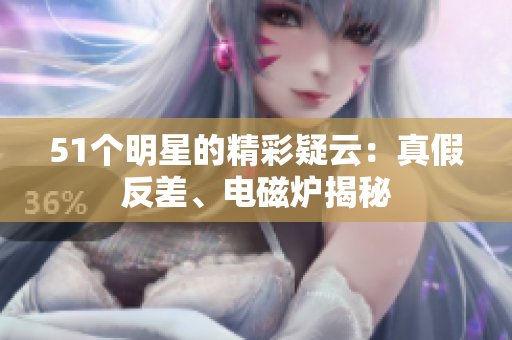 51個明星的精彩疑云：真假反差、電磁爐揭秘