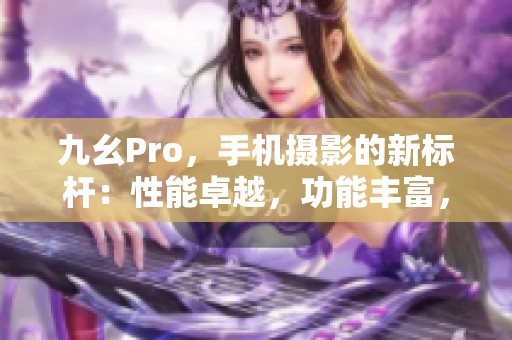 九幺Pro，手機攝影的新標桿：性能卓越，功能豐富，拍照更出色