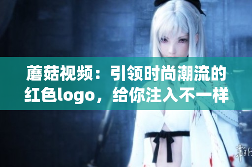 蘑菇視頻：引領時尚潮流的紅色logo，給你注入不一樣的視頻體驗