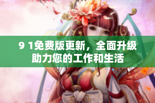 9 1免費版更新，全面升級助力您的工作和生活