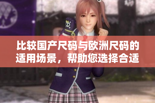 比較國產(chǎn)尺碼與歐洲尺碼的適用場景，幫助您選擇合適尺碼