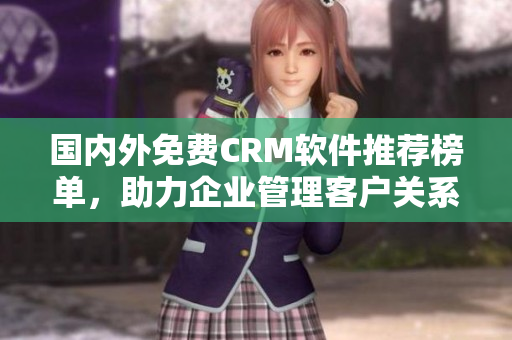 國內(nèi)外免費CRM軟件推薦榜單，助力企業(yè)管理客戶關(guān)系