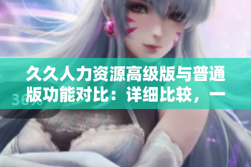 久久人力資源高級版與普通版功能對比：詳細(xì)比較，一目了然