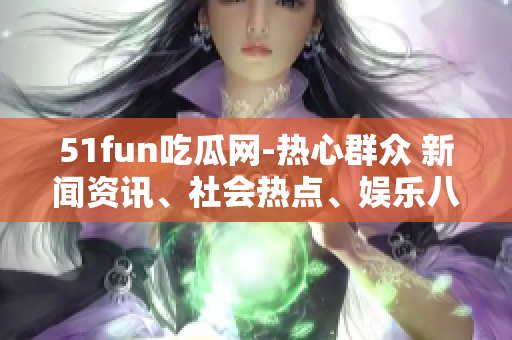 51fun吃瓜網(wǎng)-熱心群眾 新聞資訊、社會熱點、娛樂八卦等信息一網(wǎng)打盡
