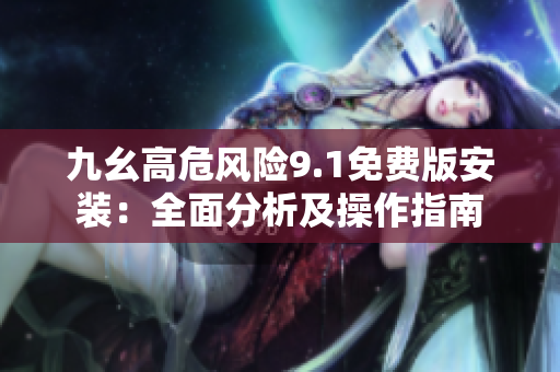 九幺高危風險9.1免費版安裝：全面分析及操作指南