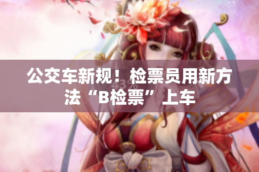 公交車新規(guī)！檢票員用新方法“B檢票”上車