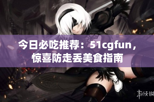 今日必吃推薦：51cgfun，驚喜防走丟美食指南