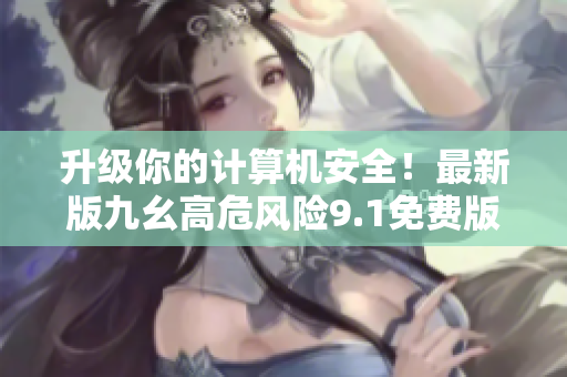 升級你的計算機(jī)安全！最新版九幺高危風(fēng)險9.1免費版安裝現(xiàn)已發(fā)布