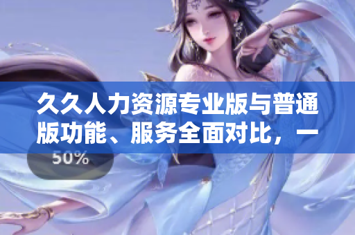 久久人力資源專業(yè)版與普通版功能、服務(wù)全面對(duì)比，一目了然