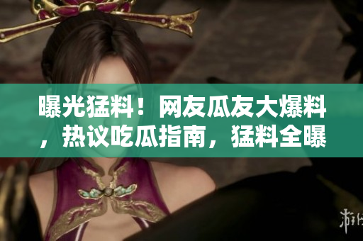 曝光猛料！網(wǎng)友瓜友大爆料，熱議吃瓜指南，猛料全曝光