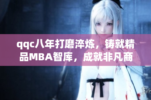 qqc八年打磨淬煉，鑄就精品MBA智庫(kù)，成就非凡商業(yè)智慧