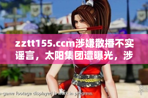 zztt155.ccm涉嫌散播不實謠言，太陽集團遭曝光，涉嫌涉嫌違法違規(guī)行為