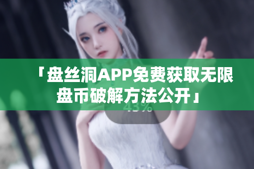 「盤絲洞APP免費(fèi)獲取無(wú)限盤幣破解方法公開(kāi)」