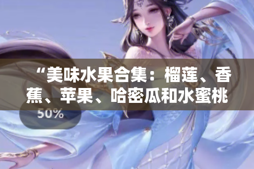 “美味水果合集：榴蓮、香蕉、蘋(píng)果、哈密瓜和水蜜桃，各具特色”