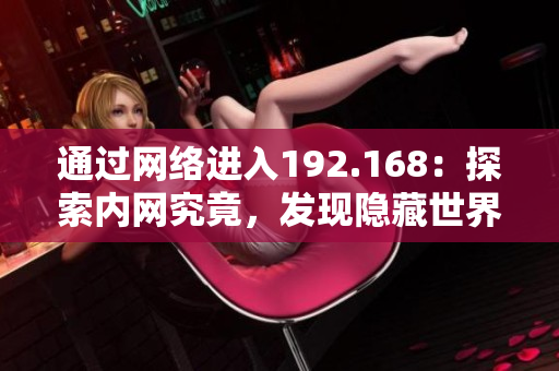 通過網(wǎng)絡進入192.168：探索內網(wǎng)究竟，發(fā)現(xiàn)隱藏世界