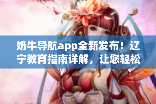 奶牛導航app全新發(fā)布！遼寧教育指南詳解，讓您輕松掌握使用技巧