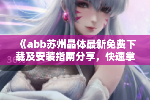 《abb蘇州晶體最新免費下載及安裝指南分享，快速掌握安裝步驟！》