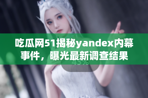 吃瓜網(wǎng)51揭秘yandex內(nèi)幕事件，曝光最新調(diào)查結(jié)果