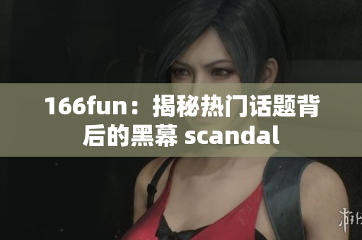 166fun：揭秘熱門話題背后的黑幕 scandal