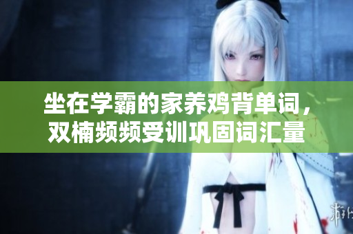 坐在學霸的家養(yǎng)雞背單詞，雙楠頻頻受訓鞏固詞匯量