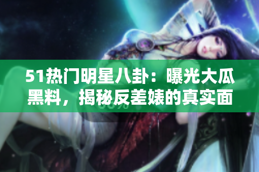51熱門明星八卦：曝光大瓜黑料，揭秘反差婊的真實面貌，電磁爐隱秘內(nèi)幕曝光